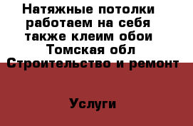 Натяжные потолки!!!работаем на себя!!!также клеим обои - Томская обл. Строительство и ремонт » Услуги   . Томская обл.